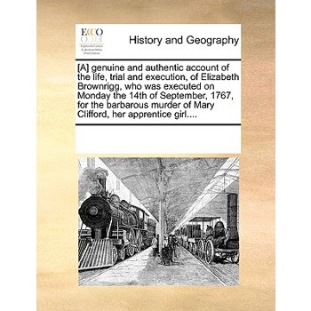 [A] genuine and authentic account of the life, trial and execution, of Elizabeth Brownrigg, who was executed on Monday the 14th of September, 1767, for the barbarous murder of Mary Clifford, her appre