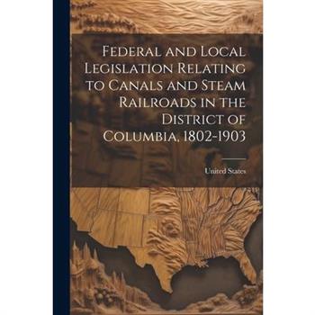 Federal and Local Legislation Relating to Canals and Steam Railroads in the District of Columbia, 1802-1903