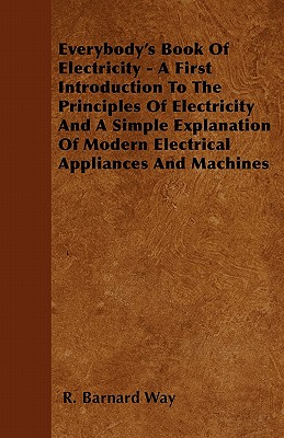 Everybody's Book Of Electricity - A First Introduction To The Principles Of Electricity And A Simple Explanation Of Modern Electrical Appliances And Machines