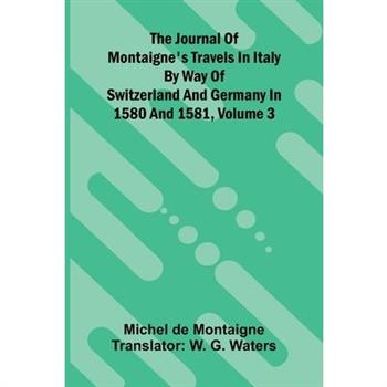 The Journal Of Montaigne's Travels In Italy By Way Of Switzerland And Germany In 1580 And 1581, Volume 3
