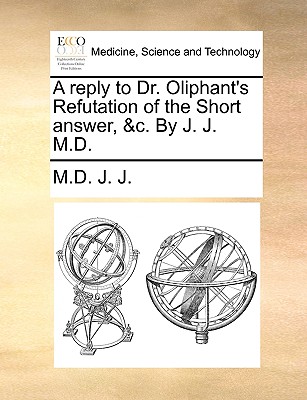 A Reply to Dr. Oliphant’s Refutation of the Short Answer, &c. by J. J. M.D.