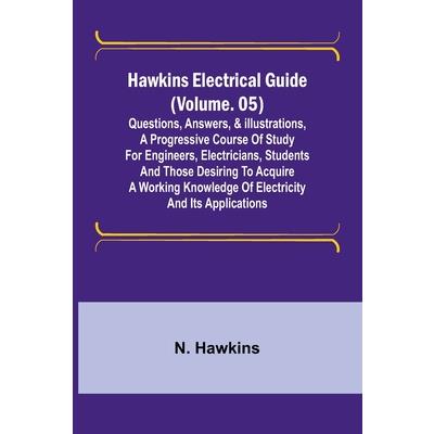 Hawkins Electrical Guide (Volume. 05) Questions, Answers, & Illustrations, A progressive course of study for engineers, electricians, students and those desiring to acquire a working knowledge of elec