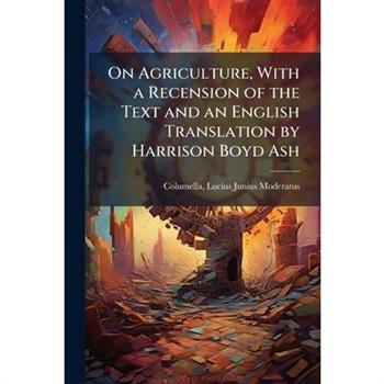 On Agriculture, With a Recension of the Text and an English Translation by Harrison Boyd Ash