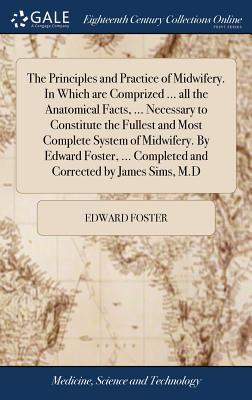 The Principles and Practice of Midwifery. in Which Are Comprized ... All the Anatomical Facts, ... Necessary to Constitute the Fullest and Most Complete System of Midwifery. by Edward Foster, ... Comp