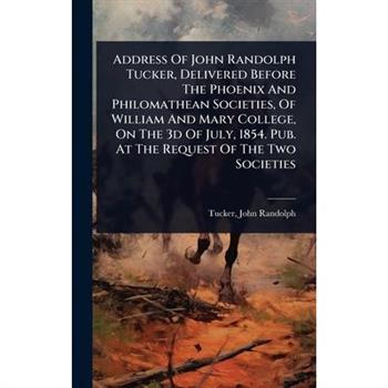 Address Of John Randolph Tucker, Delivered Before The Phoenix And Philomathean Societies, Of William And Mary College, On The 3d Of July, 1854. Pub. At The Request Of The Two Societies