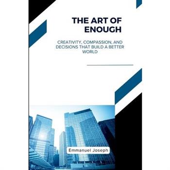 The Art of Enough, Creativity, Compassion, and Decisions That Build a Better World