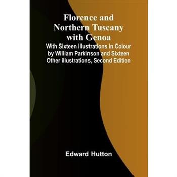 Florence and Northern Tuscany with Genoa; With Sixteen Illustrations in Colour by William Parkinson and Sixteen Other Illustrations, Second Edition
