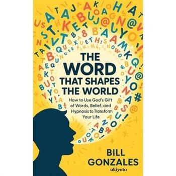 The Word That Shapes The World How to Use God's Gift of Words, Belief, and Hypnosis to Transform Your Life