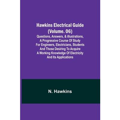 Hawkins Electrical Guide (Volume. 06) Questions, Answers, & Illustrations, A progressive course of study for engineers, electricians, students and those desiring to acquire a working knowledge of elec