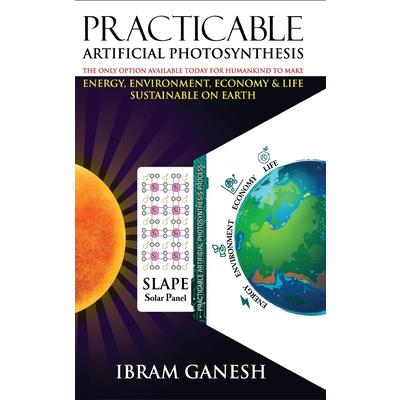 Practicable Artificial Photosynthesis - The Only Option Available Today for Humankind To Make Energy, Environment, Economy & Life Sustainable on Earth