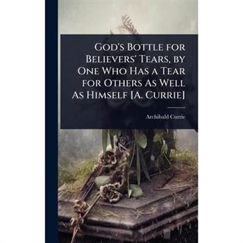 God’s Bottle for Believers’ Tears, by One Who Has a Tear for Others As Well As Himself [A. Currie]