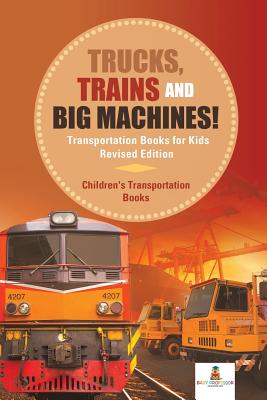Trucks, Trains and Big Machines! Transportation Books for Kids Revised Edition - Children’s Transportation Books