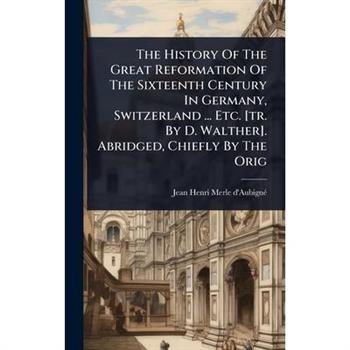 The History Of The Great Reformation Of The Sixteenth Century In Germany, Switzerland ... Etc. [tr. By D. Walther]. Abridged, Chiefly By The Orig