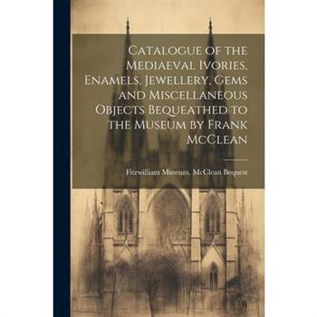 Catalogue of the Mediaeval Ivories, Enamels, Jewellery, Gems and Miscellaneous Objects Bequeathed to the Museum by Frank McClean
