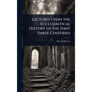 Lectures Upon the Ecclesiastical History of the First Three Centuries
