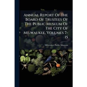 Annual Report Of The Board Of Trustees Of The Public Museum Of The City Of Milwaukee, Volumes 7-15