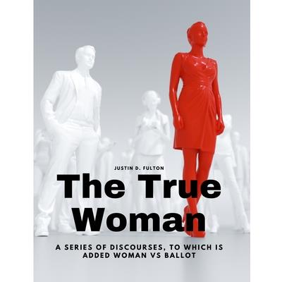 The True Woman - A series of Discourses, to which is added Woman vs Ballot