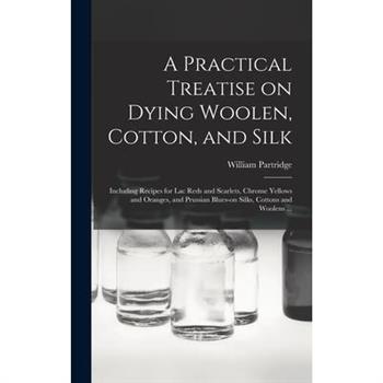 A Practical Treatise on Dying Woolen, Cotton, and Silk