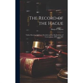 The Record of the Hague; Tables Showing the Cases Decided and the Ratifications of Conventions, 1899 and 1907