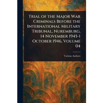 Trial of the Major War Criminals Before the International Military Tribunal, Nuremburg, 14 November 1945-1 October 1946, Volume 04