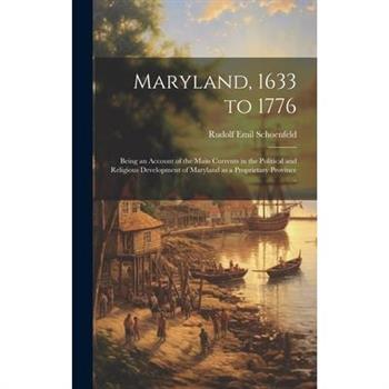 Maryland, 1633 to 1776; Being an Account of the Main Currents in the Political and Religious Development of Maryland as a Proprietary Province ..