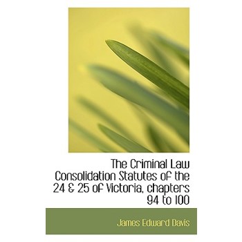 The Criminal Law Consolidation Statutes of the 24 & 25 of Victoria, Chapters 94 to 100
