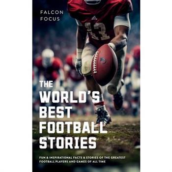 The World’s Best Football Stories - Fun & Inspirational Facts & Stories of the Greatest Football Players and Games of All Time