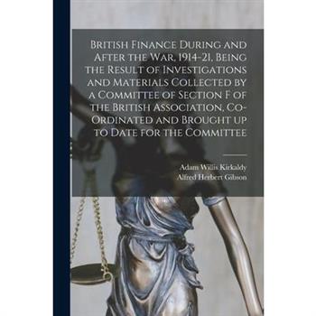 British Finance During and After the war, 1914-21, Being the Result of Investigations and Materials Collected by a Committee of Section F of the British Association, Co-ordinated and Brought up to Dat