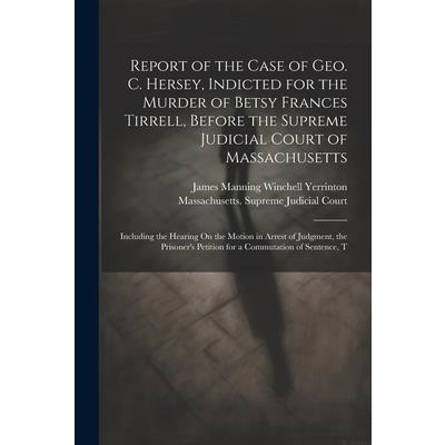 Report of the Case of Geo. C. Hersey, Indicted for the Murder of Betsy Frances Tirrell, Before the Supreme Judicial Court of Massachusetts