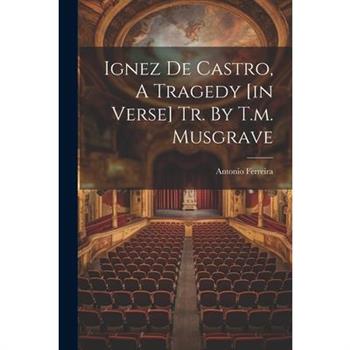 Ignez De Castro, A Tragedy [in Verse] Tr. By T.m. Musgrave