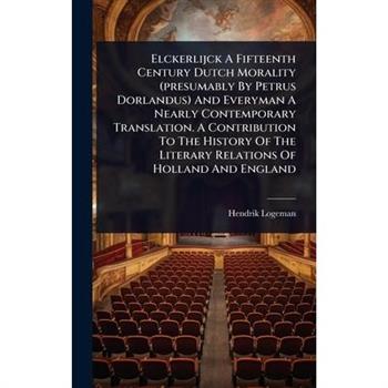 Elckerlijck A Fifteenth Century Dutch Morality (presumably By Petrus Dorlandus) And Everyman A Nearly Contemporary Translation. A Contribution To The History Of The Literary Relations Of Holland And E