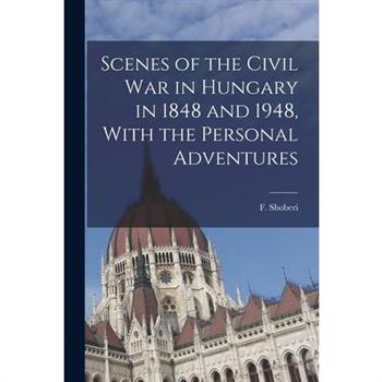 Scenes of the Civil War in Hungary in 1848 and 1948, With the Personal Adventures