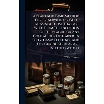 A Plain And Easie Method For Preserving (by God’s Blessing) Those That Are Well From The Infection Of The Plague, Or Any Contagious Distemper, In City, Camp, Fleet, &c., And For Curing Such As Are Inf