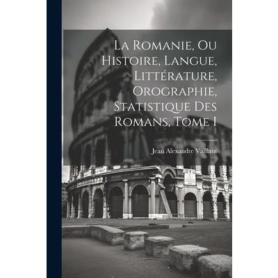 La Romanie, ou Histoire, Langue, Litt矇rature, Orographie, Statistique des Romans, Tome I