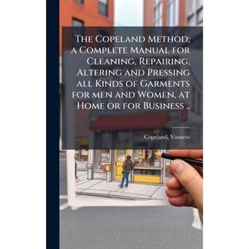 The Copeland Method; a Complete Manual for Cleaning, Repairing, Altering and Pressing all Kinds of Garments for men and Women, at Home or for Business ..