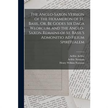 The Anglo-Saxon Version of the Hexameron of St. Basil, Or, Be Godes Six Daga Weorcum. and the Anglo-Saxon Remains of St. Basil's Admonitio Ad Filium Spiritualem