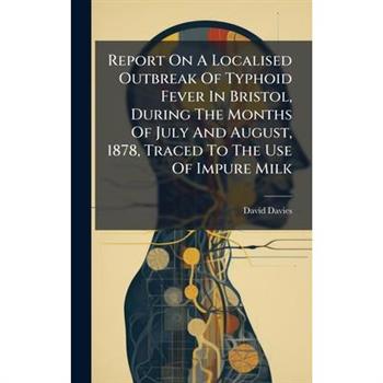 Report On A Localised Outbreak Of Typhoid Fever In Bristol, During The Months Of July And August, 1878, Traced To The Use Of Impure Milk
