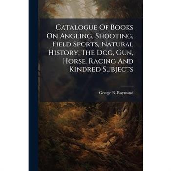 Catalogue Of Books On Angling, Shooting, Field Sports, Natural History, The Dog, Gun, Horse, Racing And Kindred Subjects