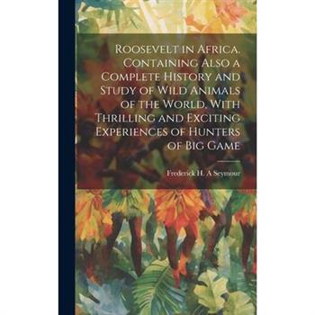 Roosevelt in Africa. Containing Also a Complete History and Study of Wild Animals of the World, With Thrilling and Exciting Experiences of Hunters of big Game