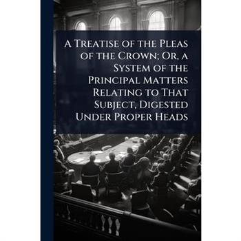 A Treatise of the Pleas of the Crown; Or, a System of the Principal Matters Relating to That Subject, Digested Under Proper Heads