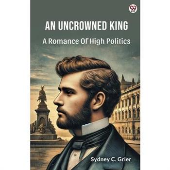 An Uncrowned King A Romance Of High Politics