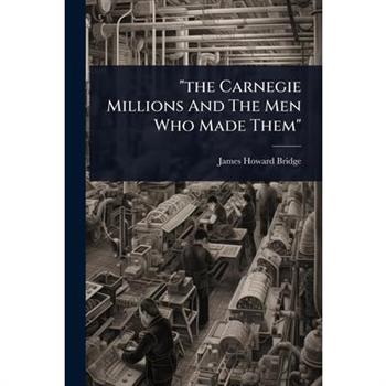”the Carnegie Millions And The Men Who Made Them”