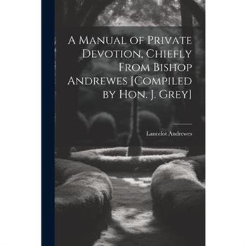 A Manual of Private Devotion, Chiefly From Bishop Andrewes [Compiled by Hon. J. Grey]