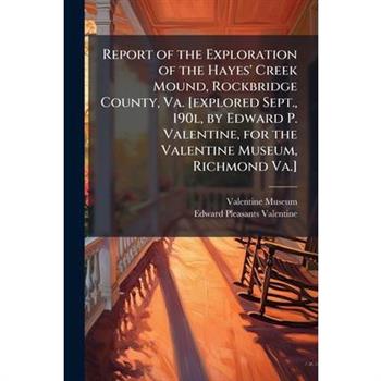 Report of the Exploration of the Hayes' Creek Mound, Rockbridge County, Va. [explored Sept., 190l, by Edward P. Valentine, for the Valentine Museum, Richmond Va.]