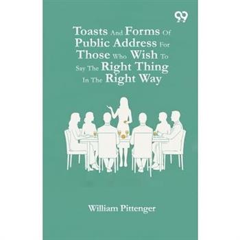 Toasts And Forms Of Public Address For Those Who Wish To Say The Right Thing In The Right Way