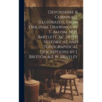 Devonshire & Cornwall Illustrated, From Original Drawings by T. Allom, W.H. Bartlett, &c., With Historical and Topographical Descriptions by J. Britton & E.W. Brayley