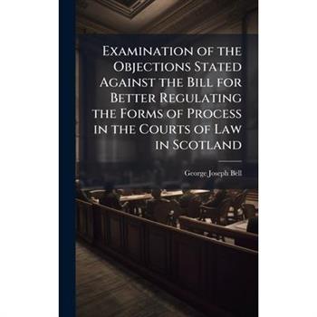 Examination of the Objections Stated Against the Bill for Better Regulating the Forms of Process in the Courts of Law in Scotland