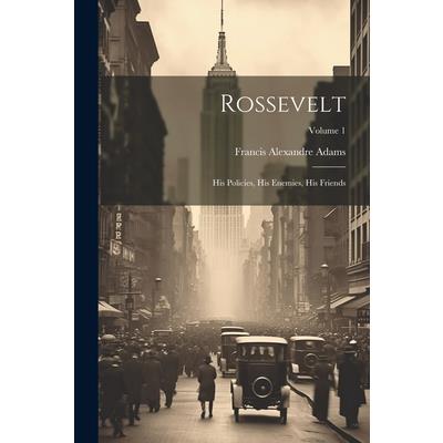 Rossevelt; his Policies, his Enemies, his Friends; Volume 1