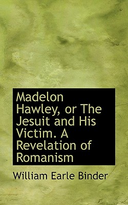 Madelon Hawley, or the Jesuit and His Victim. a Revelation of Romanism