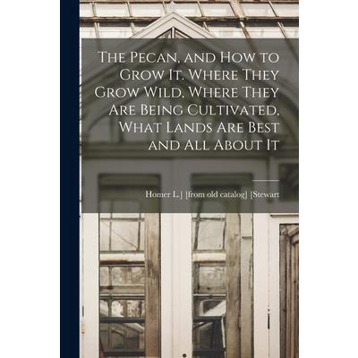 The Pecan, and how to Grow It. Where They Grow Wild, Where They are Being Cultivated, What Lands are Best and all About It